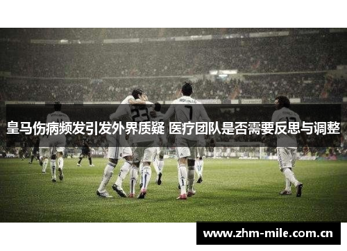 皇马伤病频发引发外界质疑 医疗团队是否需要反思与调整